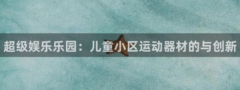 海南emc易倍体育官网下载：超级娱乐乐园：儿童小区运动器材的