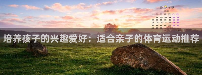 3377体育官网入口下载最新：培养孩子的兴趣爱好：适合亲子的体育运动推荐