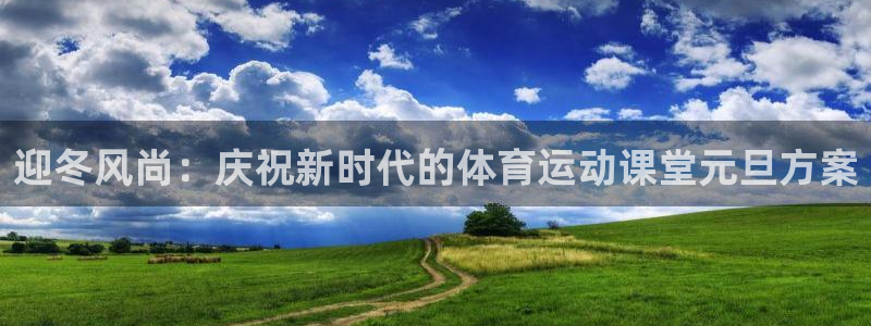 3377体育官方app下载：迎冬风尚：庆祝新时代的体育运动课堂元旦方案