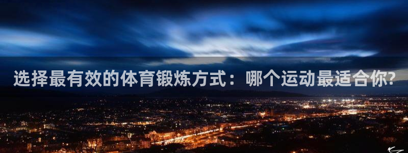 3377体育官网：选择最有效的体育锻炼方式：哪个运动最适合你?