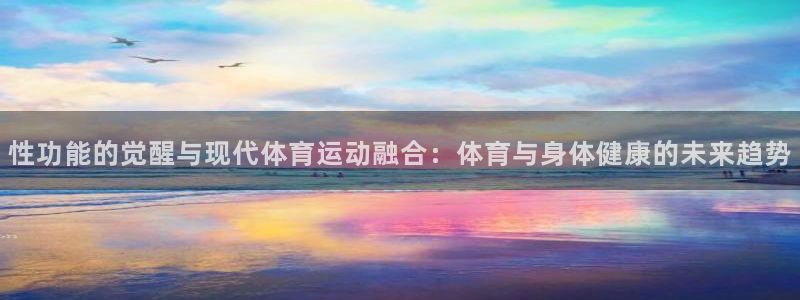 3377体育app官方下载：性功能的觉醒与现代体育运动融合：体育与身体健康的未来趋势