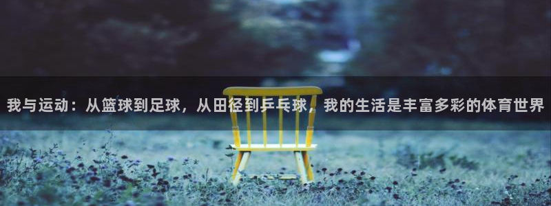 3377体育app官网下载地址：我与运动：从篮球到足球，从田径到乒乓球，我的生活是丰富多彩的体育世界