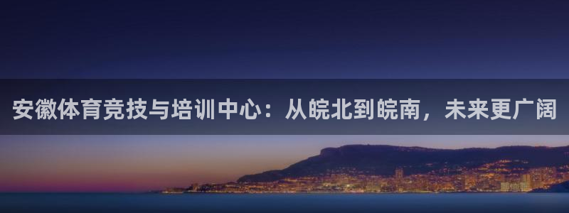 3377体育中国官方网站入口：安徽体育竞技与培训中心：从皖北到皖南，未来更广阔